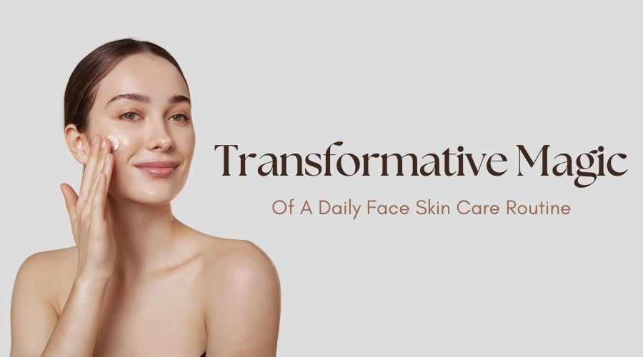 Transformative Magic Of A Daily Face Skin Care Routine
